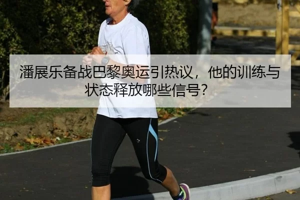 潘展乐备战巴黎奥运引热议，他的训练与状态释放哪些信号？