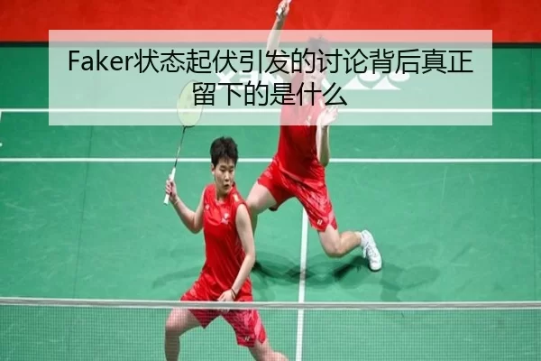 Faker状态起伏引发的讨论背后真正留下的是什么